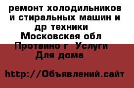 ремонт холодильников и стиральных машин и др техники - Московская обл., Протвино г. Услуги » Для дома   